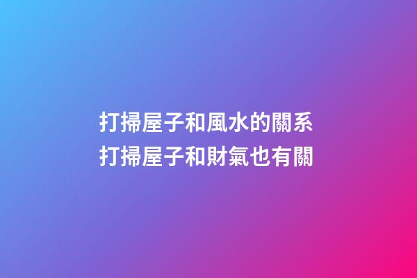 打掃屋子和風水的關系 打掃屋子和財氣也有關